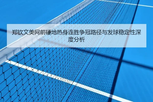 郑钦文美网前硬地热身连胜争冠路径与发球稳定性深度分析