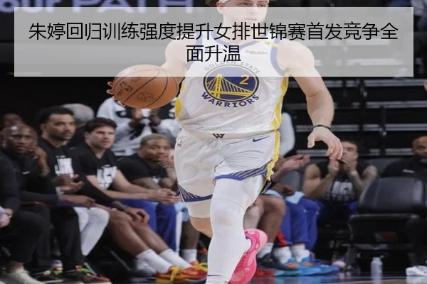 朱婷回归训练强度提升女排世锦赛首发竞争全面升温